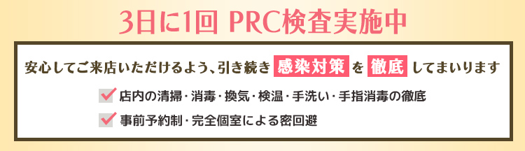 3日に1回 PRC検査実施中 安心してご来店いただけるよう、引き続き「感染対策」を「徹底」してまいります。・店内の清掃・消毒・換気・検温・手洗い・手指消毒の徹底 ・事前予約制・完全個室による密回避